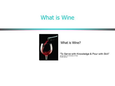 What is Wine What is Wine? “To Serve with Knowledge & Pour with Skill” copyright 2002 The Wine Society of Texas all rights reserved.