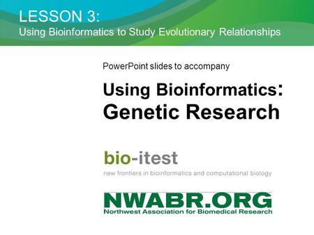 LESSON 3: Using Bioinformatics to Study Evolutionary Relationships PowerPoint slides to accompany Using Bioinformatics : Genetic Research.