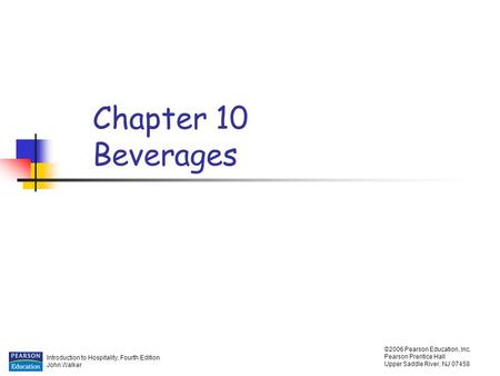 Introduction to Hospitality, Fourth Edition John Walker ©2006 Pearson Education, Inc. Pearson Prentice Hall Upper Saddle River, NJ 07458 Chapter 10 Beverages.