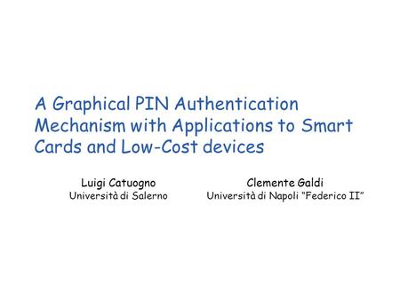 A Graphical PIN Authentication Mechanism with Applications to Smart Cards and Low-Cost devices Clemente Galdi Università di Napoli “Federico II” Luigi.