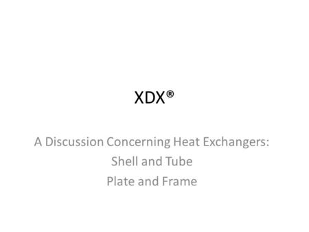 XDX® A Discussion Concerning Heat Exchangers: Shell and Tube Plate and Frame.