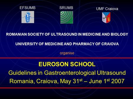 ROMANIAN SOCIETY OF ULTRASOUND IN MEDICINE AND BIOLOGY UNIVERSITY OF MEDICINE AND PHARMACY OF CRAIOVA organise EUROSON SCHOOL Guidelines in Gastroenterological.