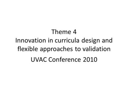 Theme 4 Innovation in curricula design and flexible approaches to validation UVAC Conference 2010.