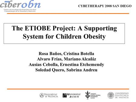 The ETIOBE Project: A Supporting System for Children Obesity CYBETHERAPY 2008 SAN DIEGO Rosa Baños, Cristina Botella Alvaro Frías, Mariano Alcañiz Ausias.