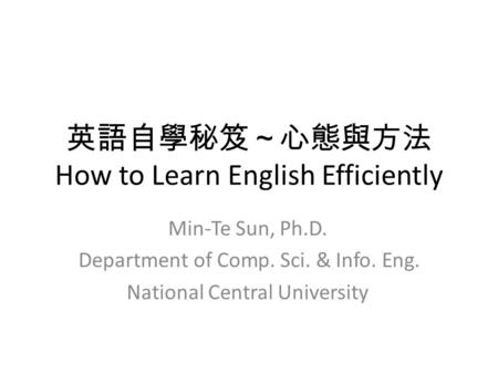 英語自學秘笈～心態與方法 How to Learn English Efficiently Min-Te Sun, Ph.D. Department of Comp. Sci. & Info. Eng. National Central University.