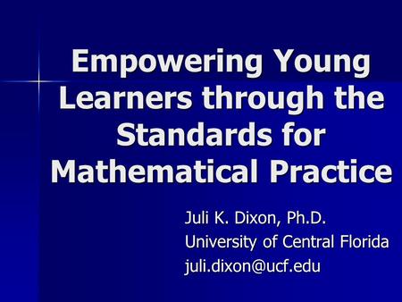 Empowering Young Learners through the Standards for Mathematical Practice Juli K. Dixon, Ph.D. University of Central Florida