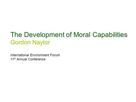 The Development of Moral Capabilities Gordon Naylor International Environment Forum 11 th Annual Conference.