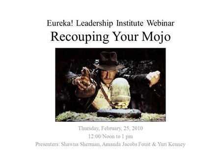 Eureka! Leadership Institute Webinar Recouping Your Mojo Thursday, February, 25, 2010 12:00/Noon to 1 pm Presenters: Shawna Sherman, Amanda Jacobs Foust.