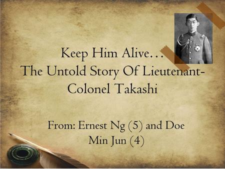 Keep Him Alive… The Untold Story Of Lieutenant- Colonel Takashi From: Ernest Ng (5) and Doe Min Jun (4)