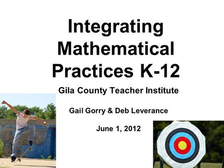 Integrating Mathematical Practices K-12 Gila County Teacher Institute Gail Gorry & Deb Leverance June 1, 2012.