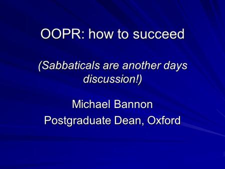 OOPR: how to succeed (Sabbaticals are another days discussion!) Michael Bannon Postgraduate Dean, Oxford.