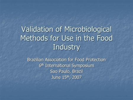 Validation of Microbiological Methods for Use in the Food Industry Brazilian Association for Food Protection 6 th International Symposium Sao Paulo, Brazil.