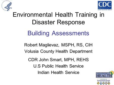 Environmental Health Training in Disaster Response Building Assessments Robert Maglievaz, MSPH, RS, CIH Volusia County Health Department CDR John Smart,