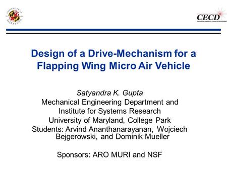 Design of a Drive-Mechanism for a Flapping Wing Micro Air Vehicle Satyandra K. Gupta Mechanical Engineering Department and Institute for Systems Research.