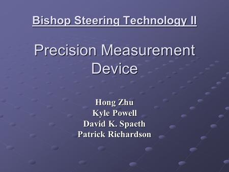 Bishop Steering Technology II Precision Measurement Device Hong Zhu Kyle Powell David K. Spaeth Patrick Richardson.