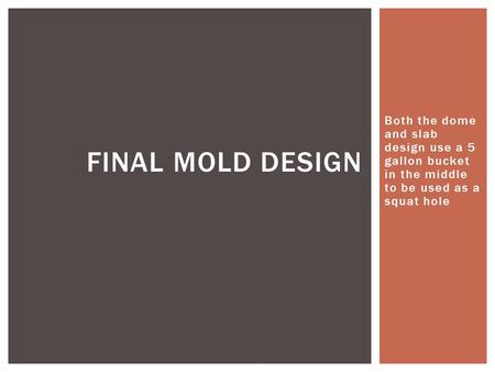 Both the dome and slab design use a 5 gallon bucket in the middle to be used as a squat hole FINAL MOLD DESIGN.