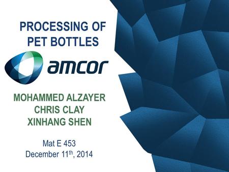 MOHAMMED ALZAYER CHRIS CLAY XINHANG SHEN Mat E 453 December 11 th, 2014 PROCESSING OF PET BOTTLES.