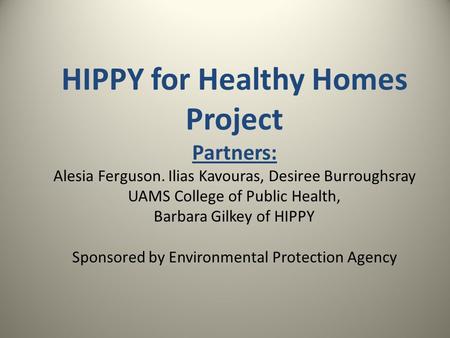 HIPPY for Healthy Homes Project Partners: Alesia Ferguson. Ilias Kavouras, Desiree Burroughsray UAMS College of Public Health, Barbara Gilkey of HIPPY.