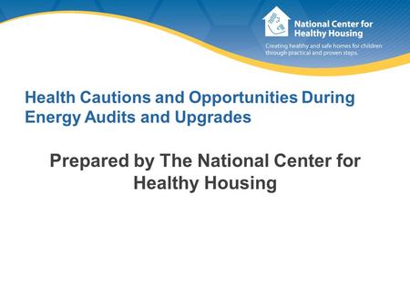 Health Cautions and Opportunities During Energy Audits and Upgrades Prepared by The National Center for Healthy Housing.