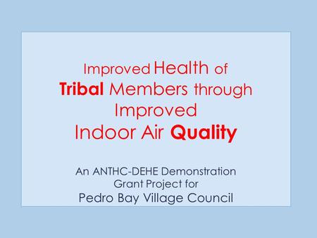 Improved Health of Tribal Members through Improved Indoor Air Quality An ANTHC-DEHE Demonstration Grant Project for Pedro Bay Village Council.