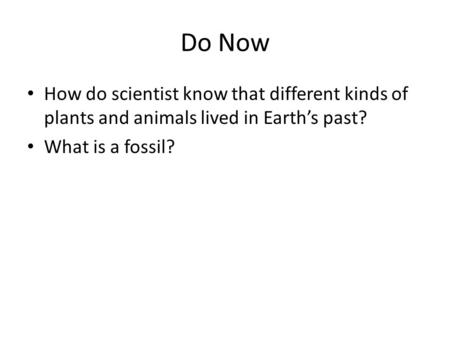 Do Now How do scientist know that different kinds of plants and animals lived in Earth’s past? What is a fossil?