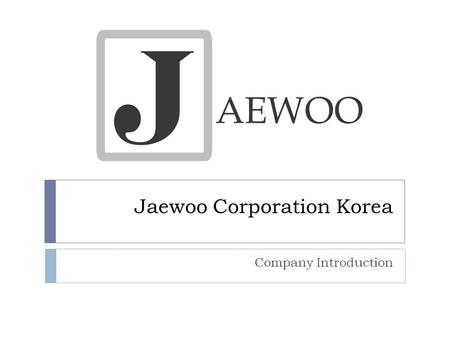 Jaewoo Corporation Korea Company Introduction. History  Mold and Plastic Industry:  1998: Jaewoo Corporation Ltd. is Founded  1999: New Delhi office.