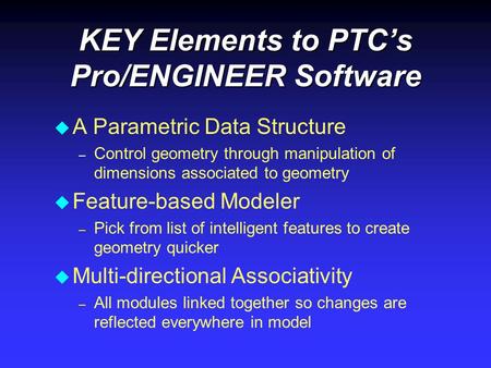 KEY Elements to PTC’s Pro/ENGINEER Software u u A Parametric Data Structure – – Control geometry through manipulation of dimensions associated to geometry.