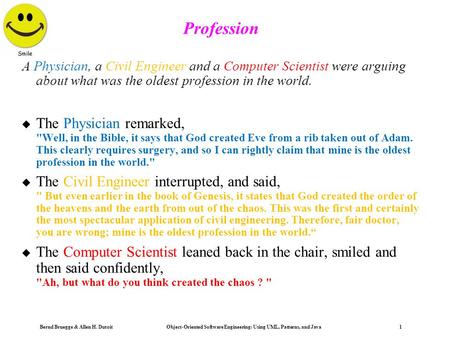 Bernd Bruegge & Allen H. Dutoit Object-Oriented Software Engineering: Using UML, Patterns, and Java 1 Profession A Physician, a Civil Engineer and a Computer.