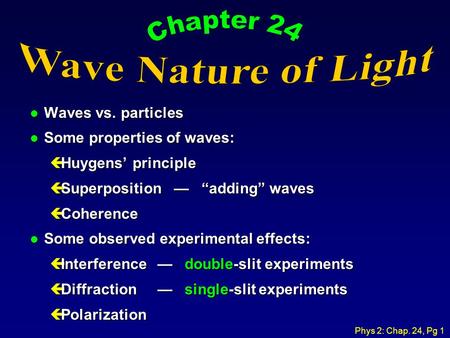 Phys 2: Chap. 24, Pg 1 l Waves vs. particles l Some properties of waves: çHuygens’ principle çSuperposition — “adding” waves çCoherence l Some observed.