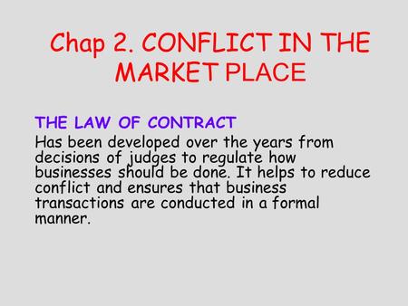 Chap 2. CONFLICT IN THE MARKET PLACE THE LAW OF CONTRACT Has been developed over the years from decisions of judges to regulate how businesses should be.