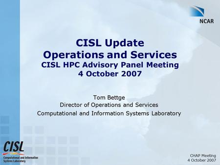 CHAP Meeting 4 October 2007 CISL Update Operations and Services CISL HPC Advisory Panel Meeting 4 October 2007 Tom Bettge Director of Operations and Services.