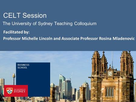 BUSINESS SCHOOL CELT Session The University of Sydney Teaching Colloquium Professor Michelle Lincoln and Associate Professor Rosina Mladenovic Facilitated.