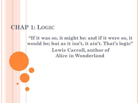 CHAP 1: L OGIC “If it was so, it might be: and if it were so, it would be; but as it isn’t, it ain’t. That’s logic” - Lewis Carroll, author of Alice in.