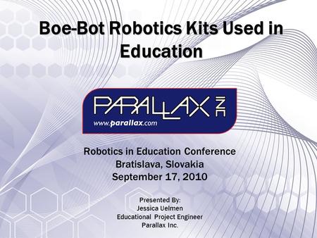 Boe-Bot Robotics Kits Used in Education Robotics in Education Conference Bratislava, Slovakia September 17, 2010 Presented By: Jessica Uelmen Educational.