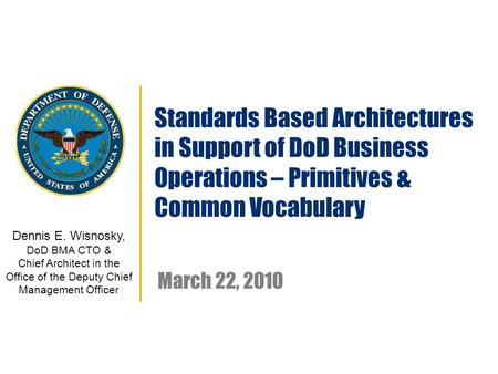 Dennis E. Wisnosky, DoD BMA CTO & Chief Architect in the Office of the Deputy Chief Management Officer Standards Based Architectures in Support of DoD.