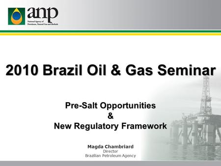 2010 Brazil Oil & Gas Seminar Magda Chambriard Director Brazilian Petroleum Agency Pre-Salt Opportunities & New Regulatory Framework.