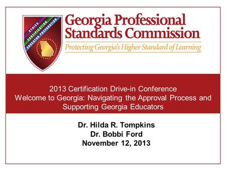 2013 Certification Drive-in Conference Welcome to Georgia: Navigating the Approval Process and Supporting Georgia Educators Dr. Hilda R. Tompkins Dr. Bobbi.