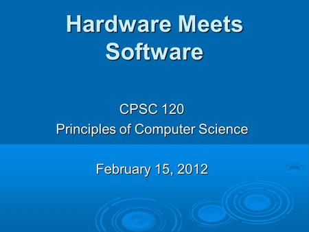 Hardware Meets Software CPSC 120 Principles of Computer Science February 15, 2012.