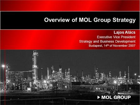 Overview of MOL Group Strategy Lajos Alács Executive Vice President Strategy and Business Development Budapest, 14 th of November 2007.