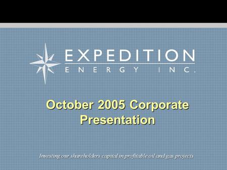 October 2005 Corporate Presentation Investing our shareholders capital in profitable oil and gas projects.