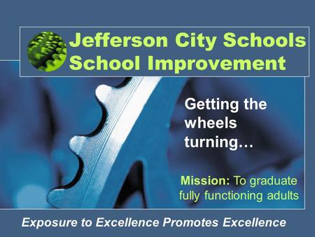 Jefferson City Schools School Improvement Exposure to Excellence Promotes Excellence Mission: To graduate fully functioning adults Getting the wheels turning…