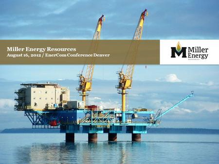 Miller Energy Resources August 16, 2012 / EnerCom Conference Denver.