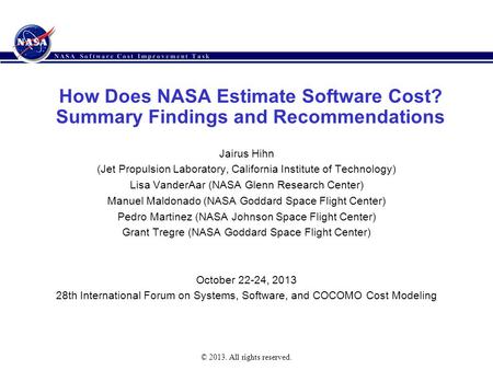 © 2013. All rights reserved. How Does NASA Estimate Software Cost? Summary Findings and Recommendations Jairus Hihn (Jet Propulsion Laboratory, California.