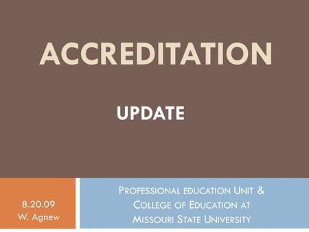 ACCREDITATION P ROFESSIONAL EDUCATION U NIT & C OLLEGE OF E DUCATION AT M ISSOURI S TATE U NIVERSITY 8.20.09 W. Agnew UPDATE.