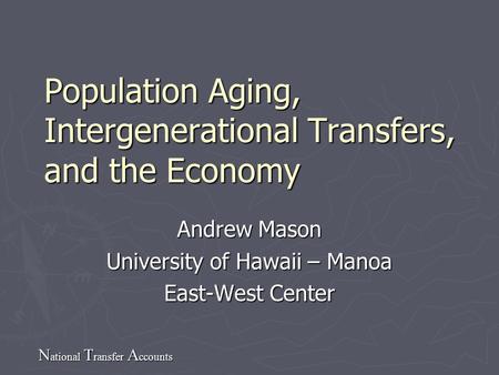 N ational T ransfer A ccounts Population Aging, Intergenerational Transfers, and the Economy Andrew Mason University of Hawaii – Manoa East-West Center.