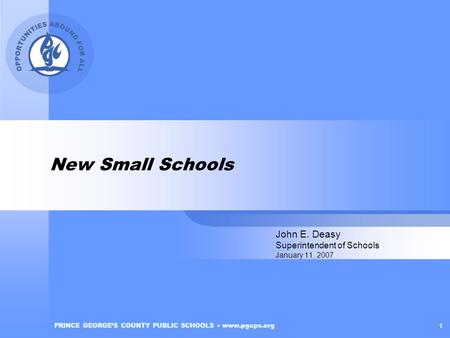 PRINCE GEORGE’S COUNTY PUBLIC SCHOOLS www.pgcps.org 1 New Small Schools John E. Deasy Superintendent of Schools January 11, 2007.