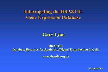 DRASTIC Database Resource for Analysis of Signal Transduction in Cells www.drastic.org.uk Gary Lyon Interrogating the DRASTIC Gene Expression Database.