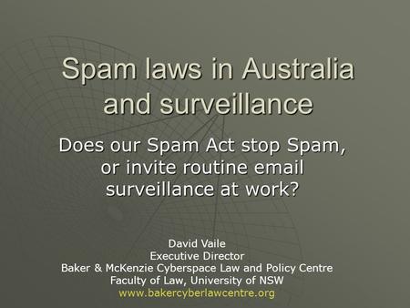 Spam laws in Australia and surveillance Does our Spam Act stop Spam, or invite routine email surveillance at work? David Vaile Executive Director Baker.