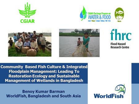 Community Based Fish Culture & Integrated Floodplain Management: Leading To Restoration Ecology and Sustainable Management of Wetlands in Bangladesh Benoy.