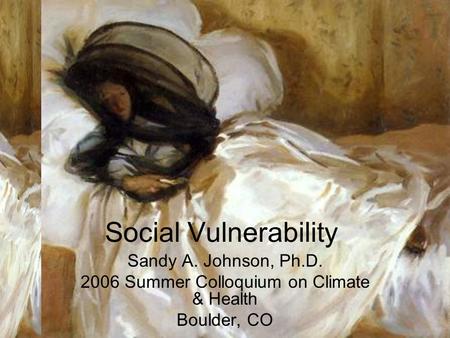 Social Vulnerability Sandy A. Johnson, Ph.D. 2006 Summer Colloquium on Climate & Health Boulder, CO.